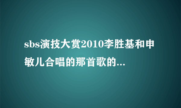 sbs演技大赏2010李胜基和申敏儿合唱的那首歌的名字是什么???