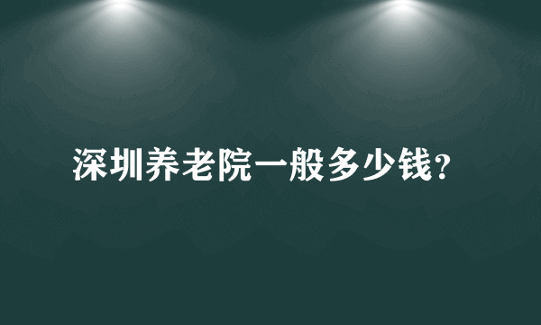 深圳养老院一般多少钱？