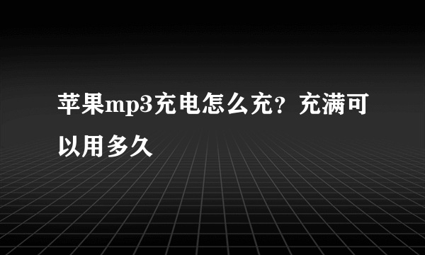 苹果mp3充电怎么充？充满可以用多久