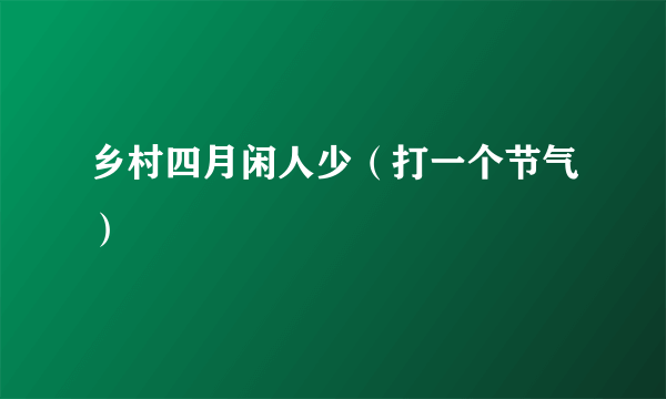 乡村四月闲人少（打一个节气）