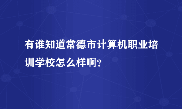 有谁知道常德市计算机职业培训学校怎么样啊？