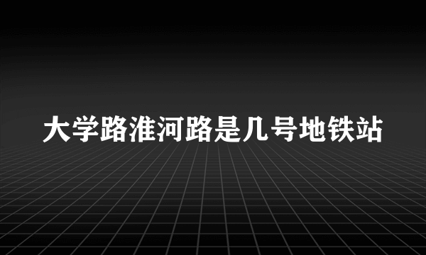 大学路淮河路是几号地铁站