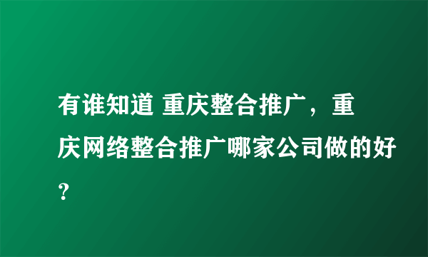 有谁知道 重庆整合推广，重庆网络整合推广哪家公司做的好？