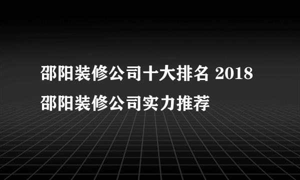 邵阳装修公司十大排名 2018邵阳装修公司实力推荐