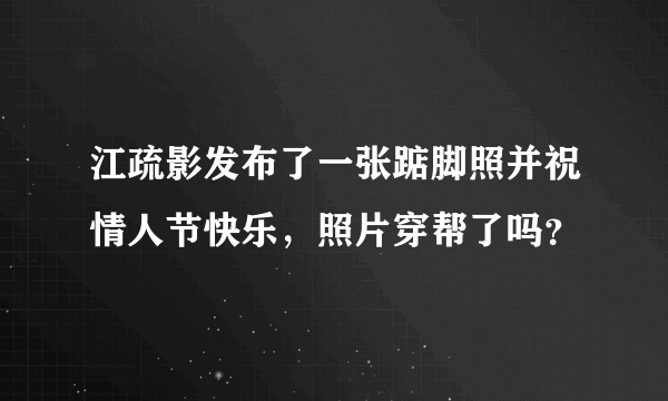 江疏影发布了一张踮脚照并祝情人节快乐，照片穿帮了吗？