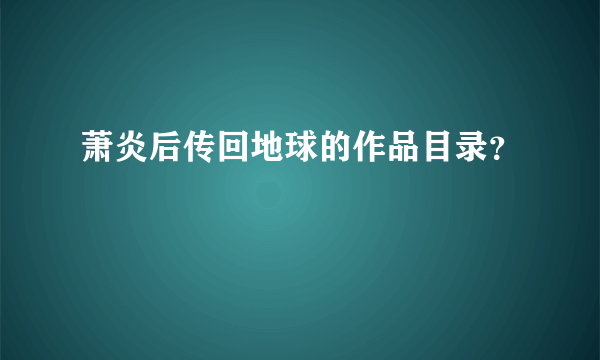 萧炎后传回地球的作品目录？