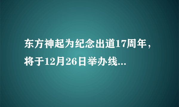 东方神起为纪念出道17周年，将于12月26日举办线上歌迷见面会！