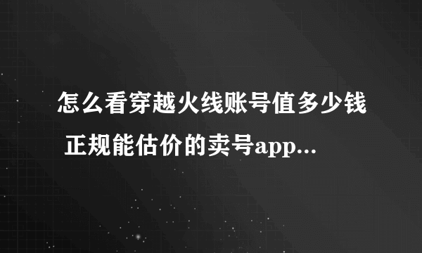 怎么看穿越火线账号值多少钱 正规能估价的卖号app下载推荐