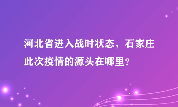 河北省进入战时状态，石家庄此次疫情的源头在哪里？