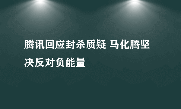 腾讯回应封杀质疑 马化腾坚决反对负能量