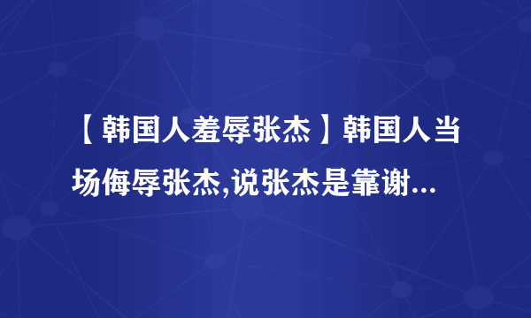 【韩国人羞辱张杰】韩国人当场侮辱张杰,说张杰是靠谢娜才红的,张杰当场气...