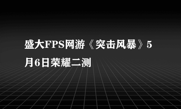 盛大FPS网游《突击风暴》5月6日荣耀二测