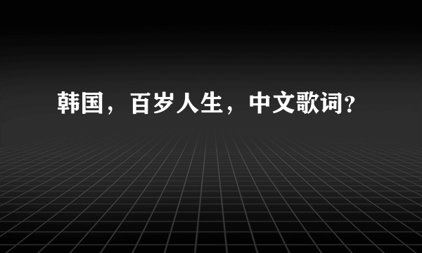 韩国，百岁人生，中文歌词？