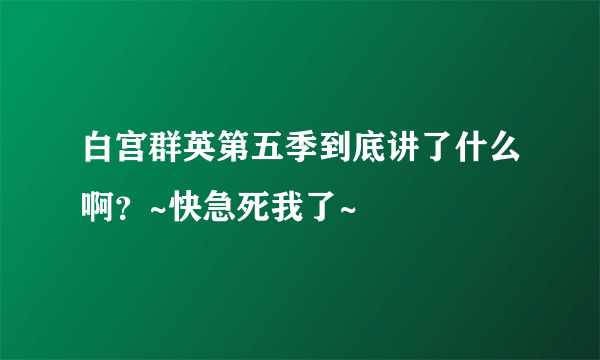 白宫群英第五季到底讲了什么啊？~快急死我了~