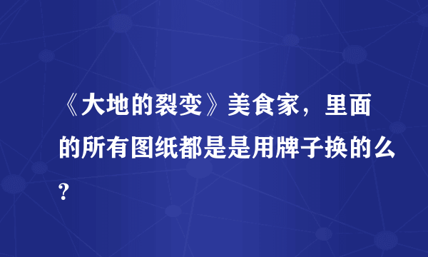 《大地的裂变》美食家，里面的所有图纸都是是用牌子换的么？