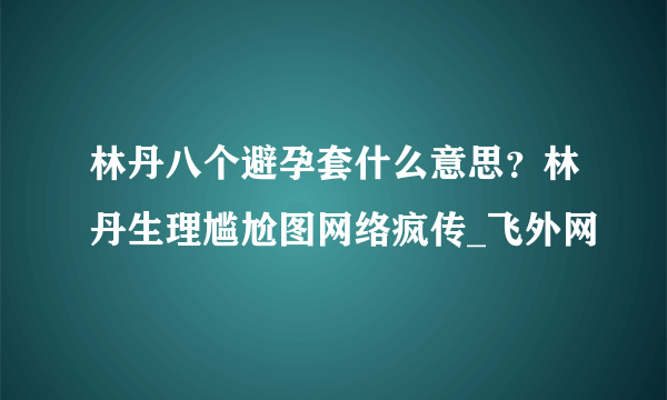 林丹八个避孕套什么意思？林丹生理尴尬图网络疯传_飞外网