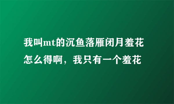 我叫mt的沉鱼落雁闭月羞花怎么得啊，我只有一个羞花