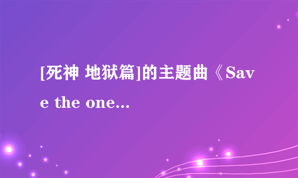 [死神 地狱篇]的主题曲《Save the one,Save The All》在哪里下载呀~~~有的话就发到邮箱里~~