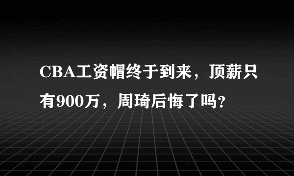 CBA工资帽终于到来，顶薪只有900万，周琦后悔了吗？