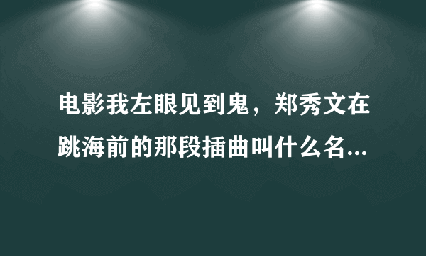 电影我左眼见到鬼，郑秀文在跳海前的那段插曲叫什么名？麻烦知道的告诉下谢谢！