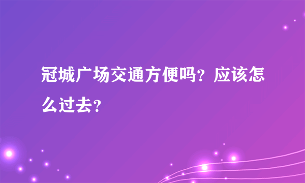 冠城广场交通方便吗？应该怎么过去？