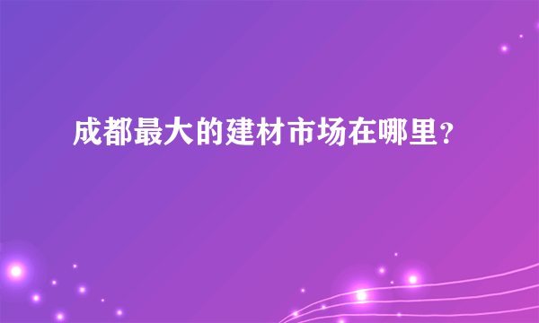 成都最大的建材市场在哪里？