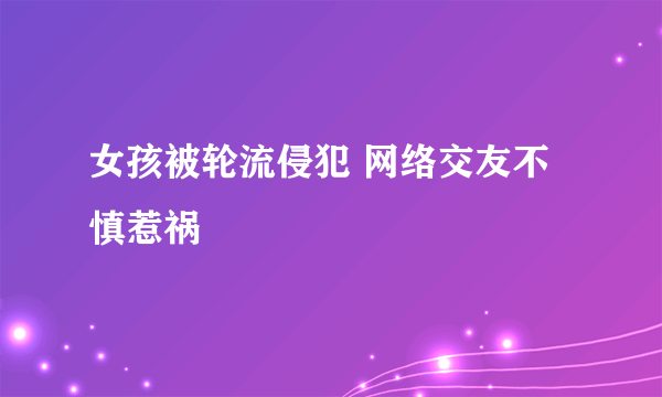 女孩被轮流侵犯 网络交友不慎惹祸