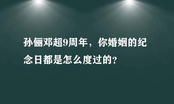 孙俪邓超9周年，你婚姻的纪念日都是怎么度过的？