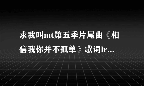 求我叫mt第五季片尾曲《相信我你并不孤单》歌词lrc格式的，官方版本大概有6分钟