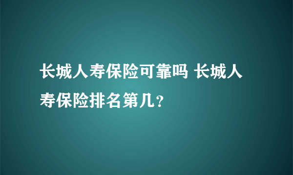 长城人寿保险可靠吗 长城人寿保险排名第几？