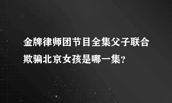 金牌律师团节目全集父子联合欺骗北京女孩是哪一集？