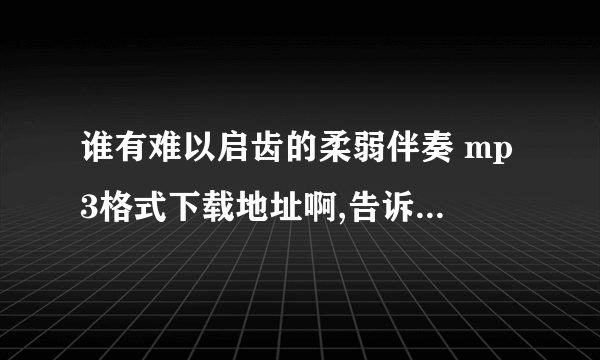 谁有难以启齿的柔弱伴奏 mp3格式下载地址啊,告诉我谢谢了!