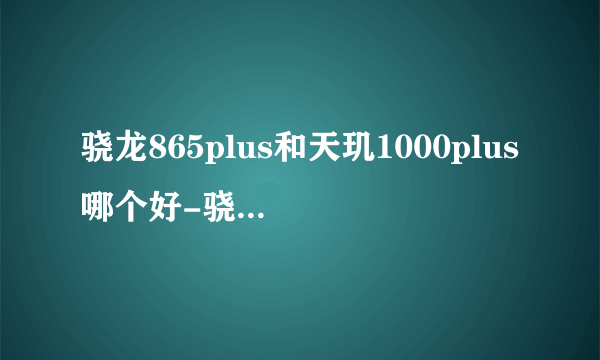 骁龙865plus和天玑1000plus哪个好-骁龙865plus和天玑1000plus对比介绍