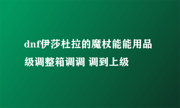 dnf伊莎杜拉的魔杖能能用品级调整箱调调 调到上级