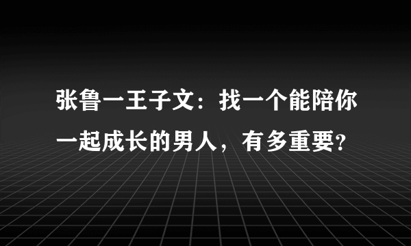 张鲁一王子文：找一个能陪你一起成长的男人，有多重要？