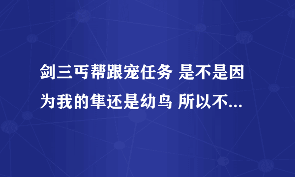 剑三丐帮跟宠任务 是不是因为我的隼还是幼鸟 所以不能激活天隼击的任务