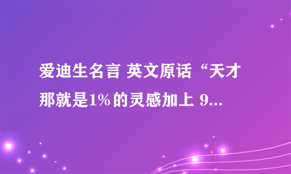 爱迪生名言 英文原话“天才那就是1%的灵感加上 99%的汗水 .但那1%的灵感是最重要的,甚至比那9 9%的汗水都要重要