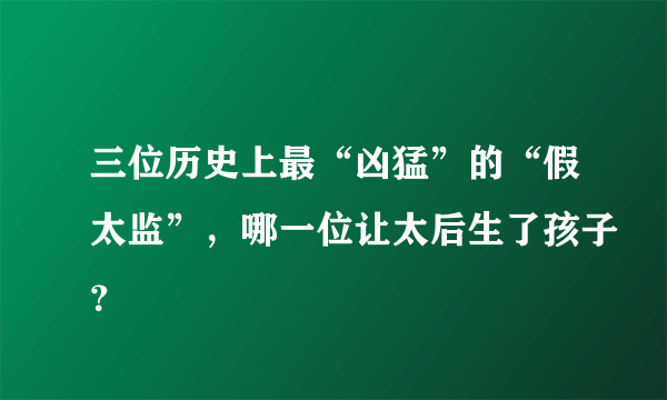 三位历史上最“凶猛”的“假太监”，哪一位让太后生了孩子？