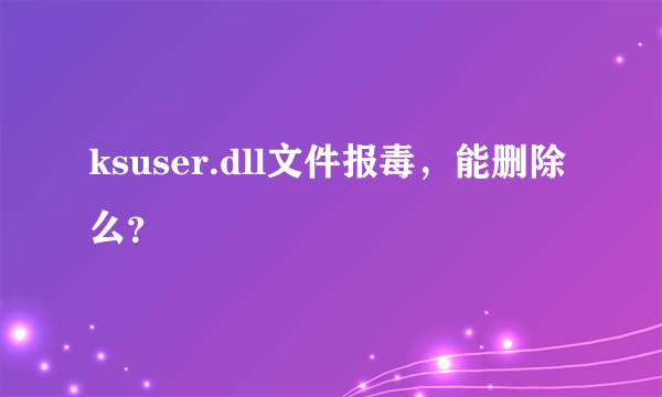 ksuser.dll文件报毒，能删除么？