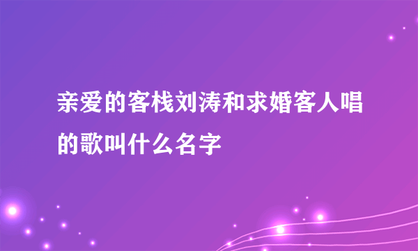 亲爱的客栈刘涛和求婚客人唱的歌叫什么名字