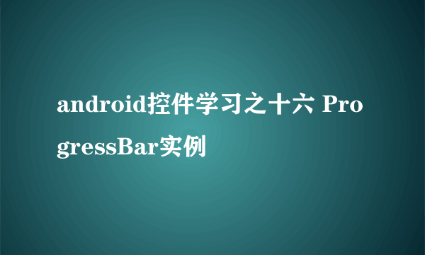 android控件学习之十六 ProgressBar实例