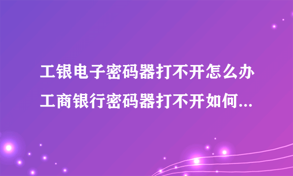 工银电子密码器打不开怎么办工商银行密码器打不开如何处理-飞外