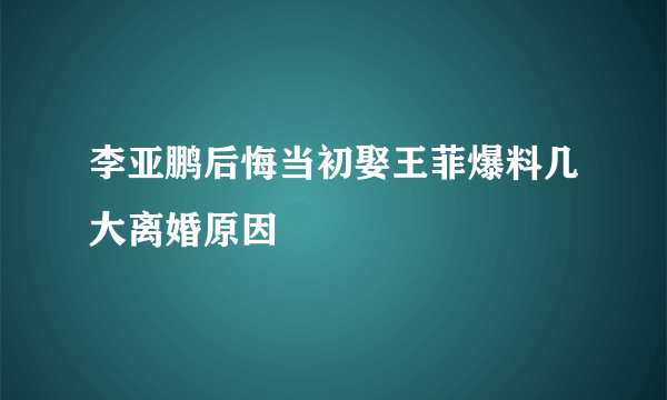 李亚鹏后悔当初娶王菲爆料几大离婚原因