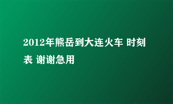 2012年熊岳到大连火车 时刻表 谢谢急用