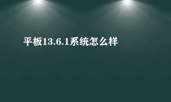 平板13.6.1系统怎么样