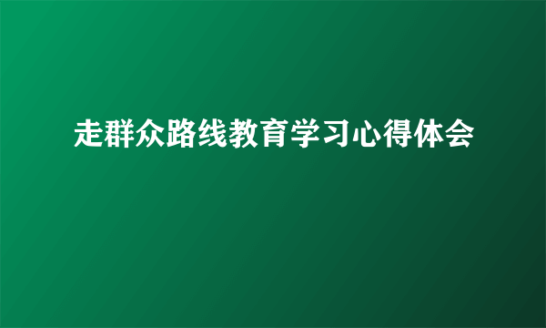 走群众路线教育学习心得体会