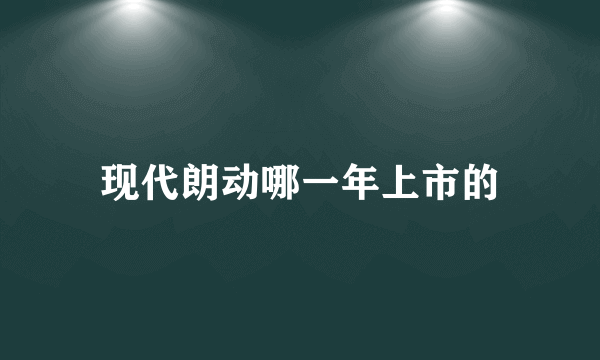 现代朗动哪一年上市的