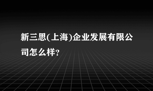 新三思(上海)企业发展有限公司怎么样？