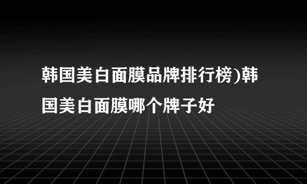 韩国美白面膜品牌排行榜)韩国美白面膜哪个牌子好