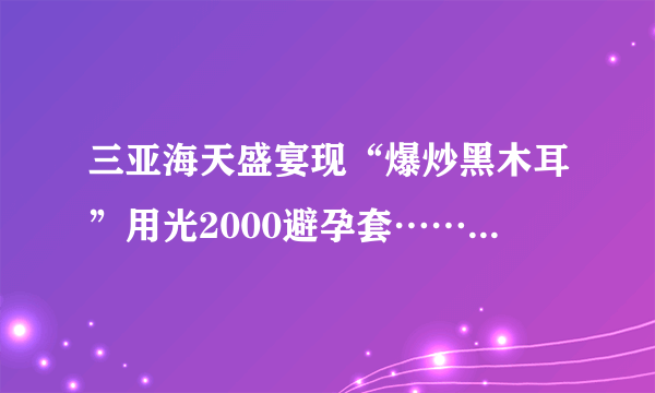 三亚海天盛宴现“爆炒黑木耳”用光2000避孕套……谁知道这个视频的背景音乐叫什么？